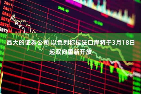 最大的证券公司 以色列称拉法口岸将于3月18日起双向重新开放