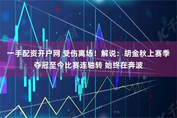 一手配资开户网 受伤离场！解说：胡金秋上赛季夺冠至今比赛连轴转 始终在奔波