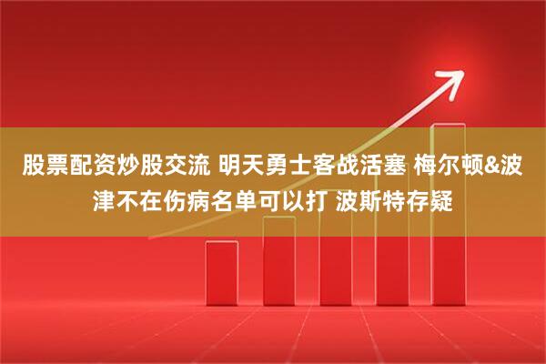 股票配资炒股交流 明天勇士客战活塞 梅尔顿&波津不在伤病名单可以打 波斯特存疑