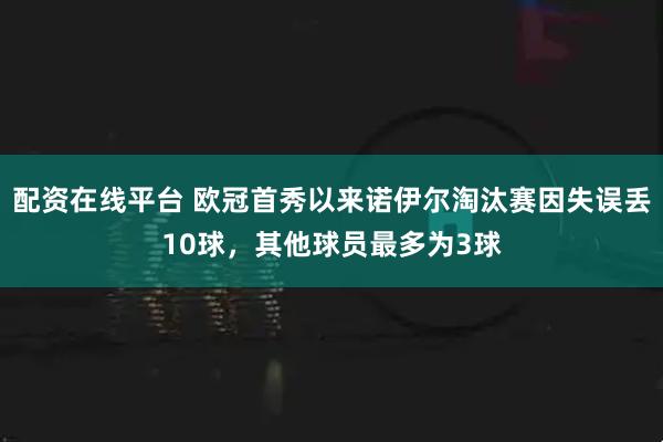 配资在线平台 欧冠首秀以来诺伊尔淘汰赛因失误丢10球，其他球员最多为3球