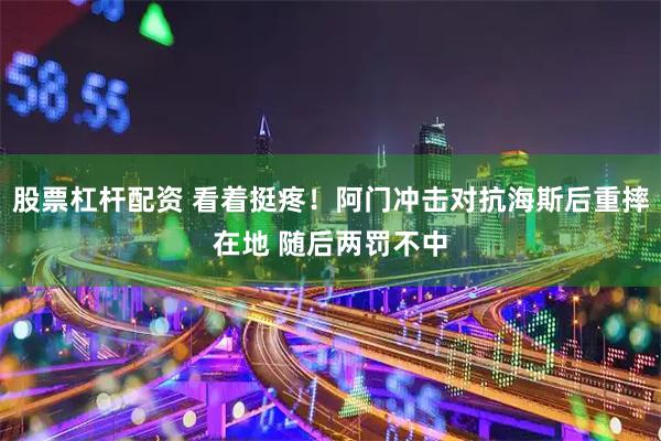 股票杠杆配资 看着挺疼！阿门冲击对抗海斯后重摔在地 随后两罚不中