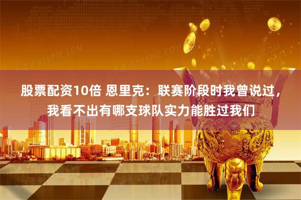 股票配资10倍 恩里克：联赛阶段时我曾说过，我看不出有哪支球队实力能胜过我们