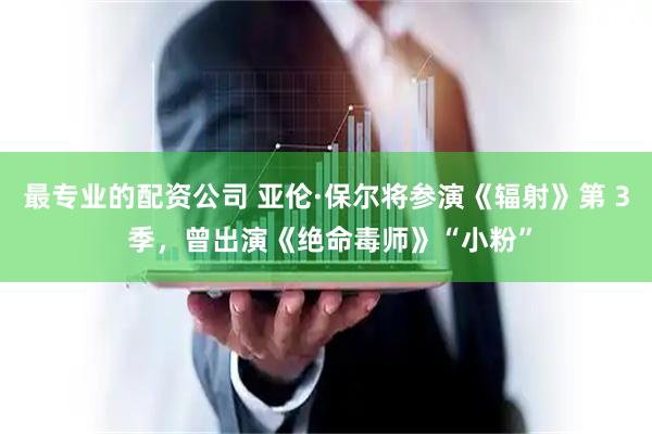 最专业的配资公司 亚伦·保尔将参演《辐射》第 3 季，曾出演《绝命毒师》“小粉”