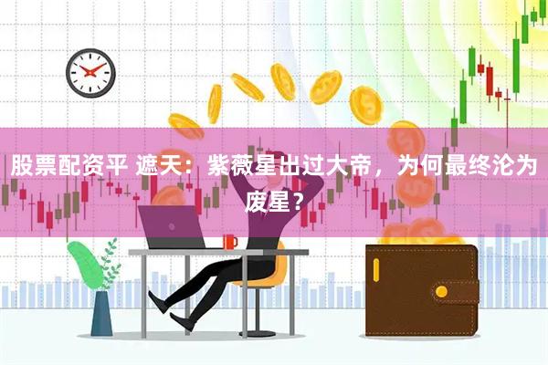 股票配资平 遮天：紫薇星出过大帝，为何最终沦为废星？