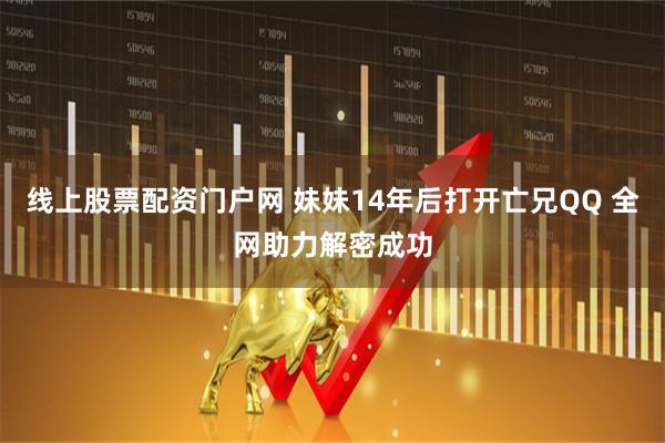 线上股票配资门户网 妹妹14年后打开亡兄QQ 全网助力解密成功