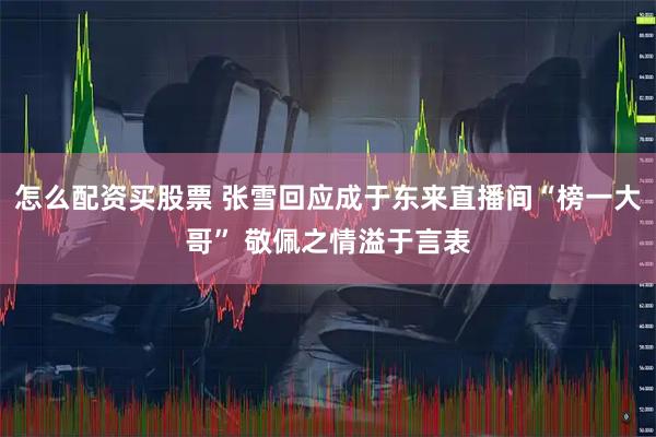 怎么配资买股票 张雪回应成于东来直播间“榜一大哥” 敬佩之情溢于言表