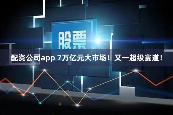配资公司app 7万亿元大市场!又一超级赛道!