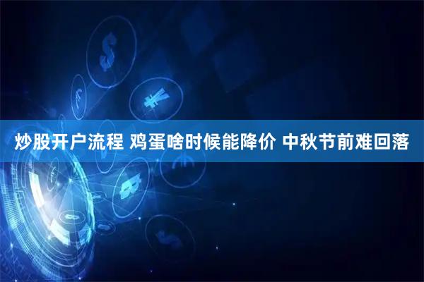 炒股开户流程 鸡蛋啥时候能降价 中秋节前难回落