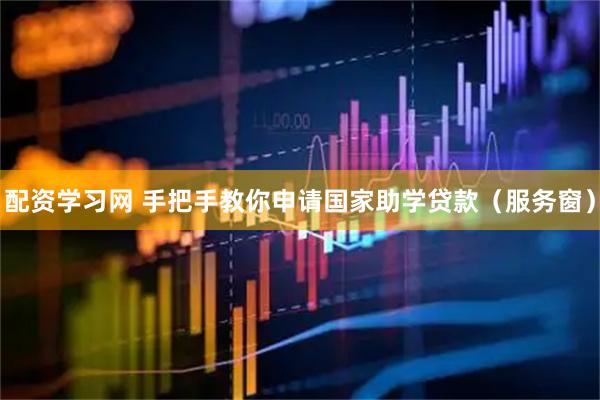 配资学习网 手把手教你申请国家助学贷款（服务窗）