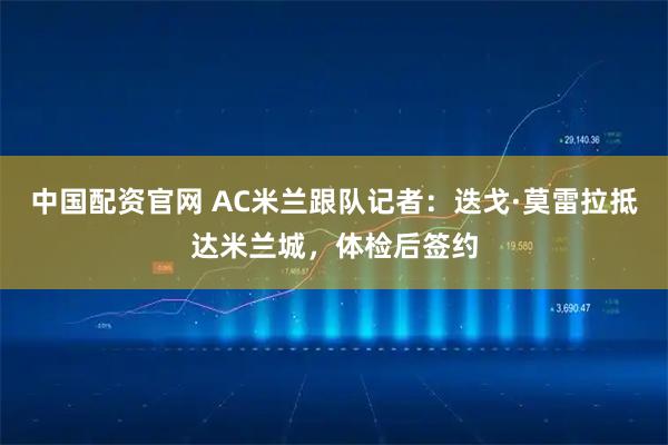 中国配资官网 AC米兰跟队记者：迭戈·莫雷拉抵达米兰城，体检后签约